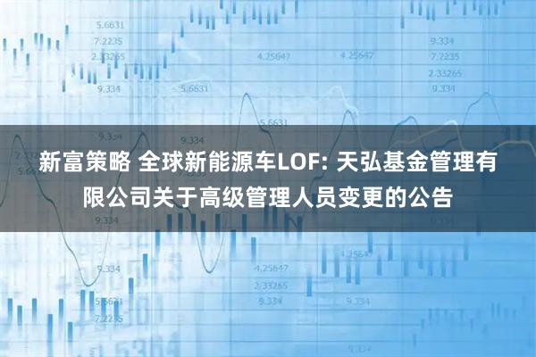 新富策略 全球新能源车LOF: 天弘基金管理有限公司关于高级管理人员变更的公告