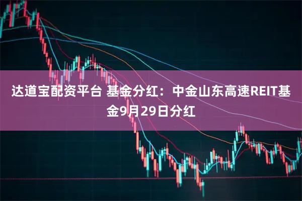 达道宝配资平台 基金分红：中金山东高速REIT基金9月29日分红