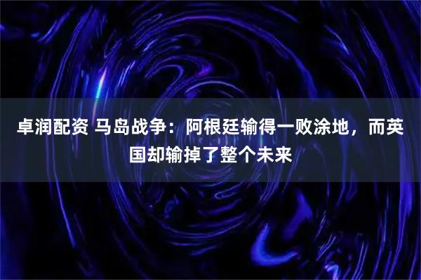 卓润配资 马岛战争：阿根廷输得一败涂地，而英国却输掉了整个未来