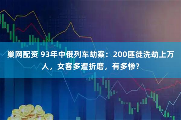 巢网配资 93年中俄列车劫案：200匪徒洗劫上万人，女客多遭折磨，有多惨？