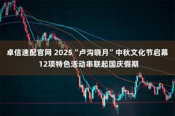 卓信速配官网 2025“卢沟晓月”中秋文化节启幕 12项特色活动串联起国庆假期