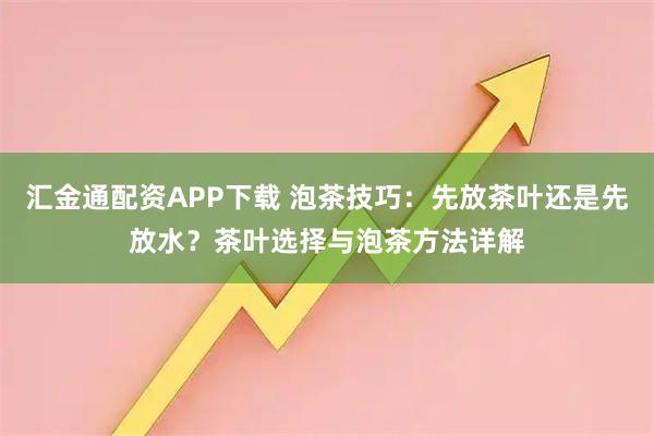 汇金通配资APP下载 泡茶技巧：先放茶叶还是先放水？茶叶选择与泡茶方法详解