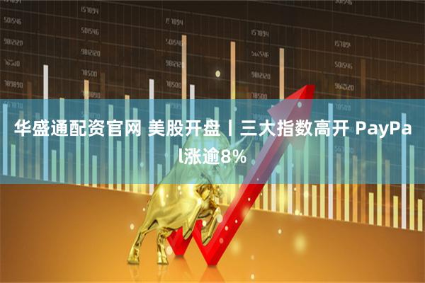 华盛通配资官网 美股开盘丨三大指数高开 PayPal涨逾8%