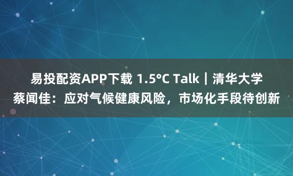 易投配资APP下载 1.5°C Talk｜清华大学蔡闻佳：应对气候健康风险，市场化手段待创新