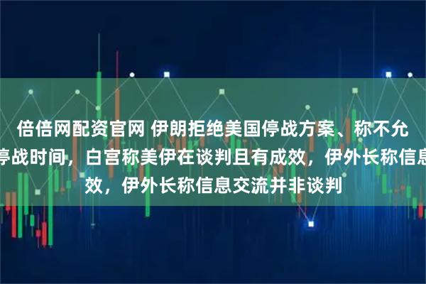 倍倍网配资官网 伊朗拒绝美国停战方案、称不允许特朗普决定停战时间，白宫称美伊在谈判且有成效，伊外长称信息交流并非谈判