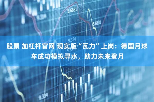 股票 加杠杆官网 现实版“瓦力”上岗：德国月球车成功模拟寻水，助力未来登月