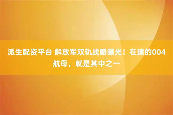 派生配资平台 解放军双轨战略曝光！在建的004航母，就是其中之一