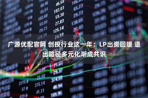 广源优配官网 创投行业这一年:LP出资回暖 退出路径多元化渐成共识