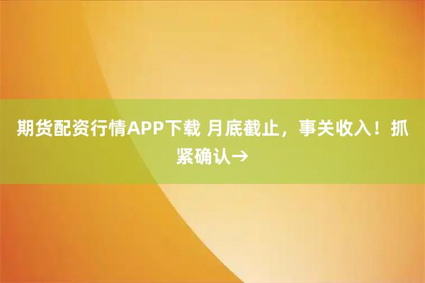 期货配资行情APP下载 月底截止,事关收入!抓紧确认→