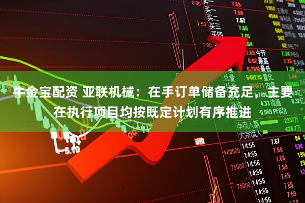 牛金宝配资 亚联机械:在手订单储备充足,主要在执行项目均按既定计划有序推进
