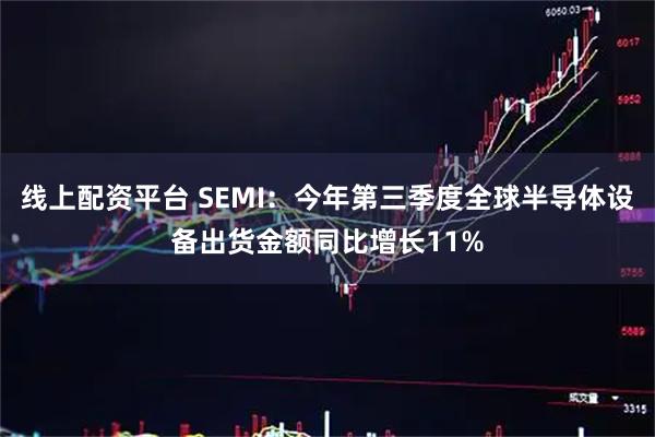 线上配资平台 SEMI:今年第三季度全球半导体设备出货金额同比增长11%