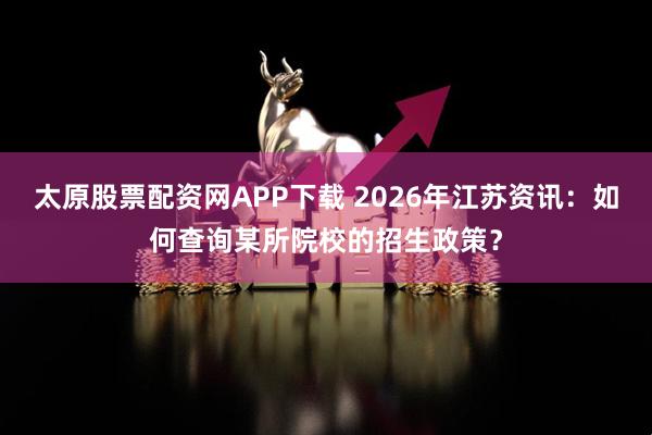 太原股票配资网APP下载 2026年江苏资讯:如何查询某所院校的招生政策?