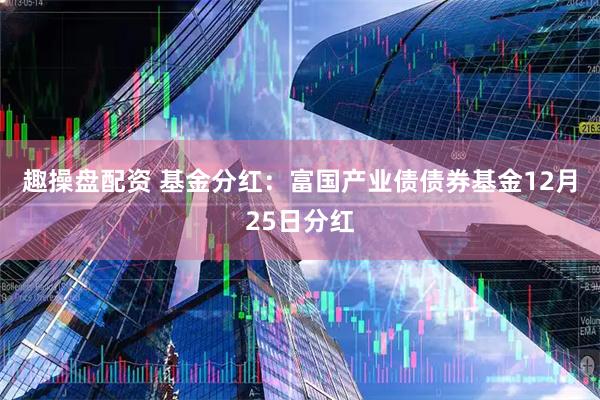 趣操盘配资 基金分红：富国产业债债券基金12月25日分红