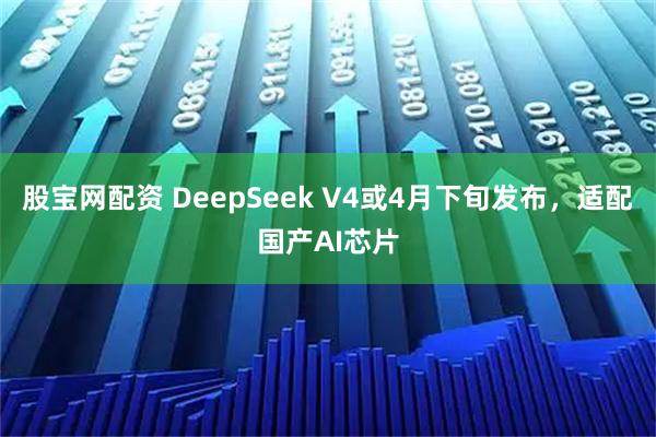 股宝网配资 DeepSeek V4或4月下旬发布,适配国产AI芯片