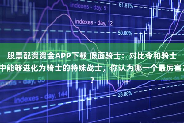 股票配资资金APP下载 假面骑士:对比令和骑士中能够进化为骑士的特殊战士,你认为哪一个最厉害?