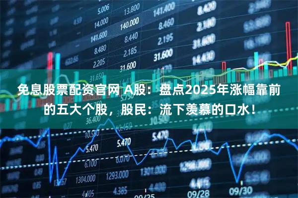 免息股票配资官网 A股：盘点2025年涨幅靠前的五大个股，股民：流下羡慕的口水！