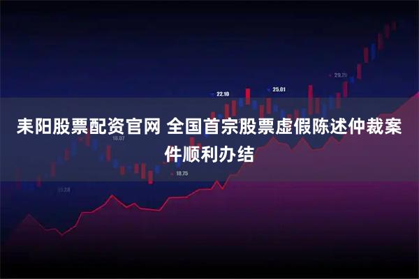 耒阳股票配资官网 全国首宗股票虚假陈述仲裁案件顺利办结