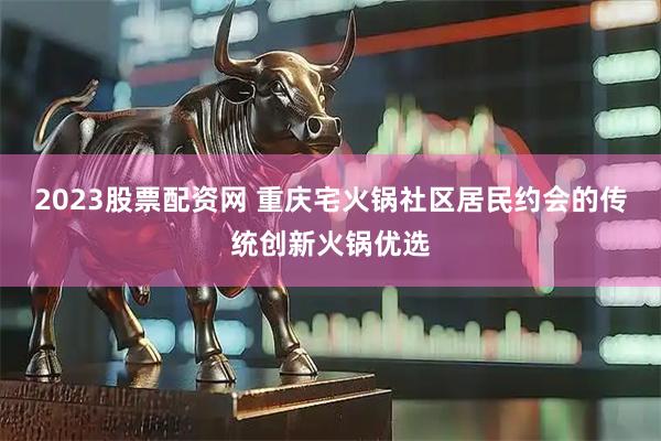 2023股票配资网 重庆宅火锅社区居民约会的传统创新火锅优选