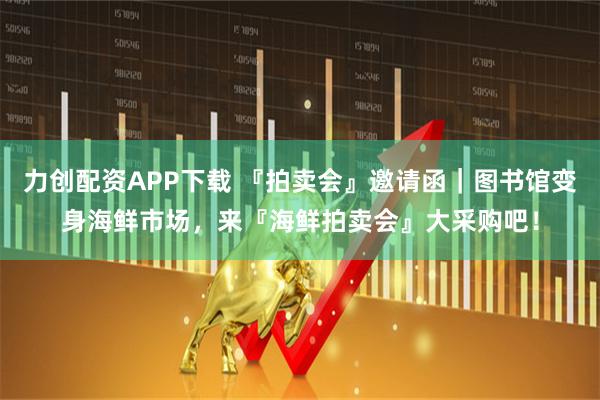 力创配资APP下载 『拍卖会』邀请函｜图书馆变身海鲜市场，来『海鲜拍卖会』大采购吧！