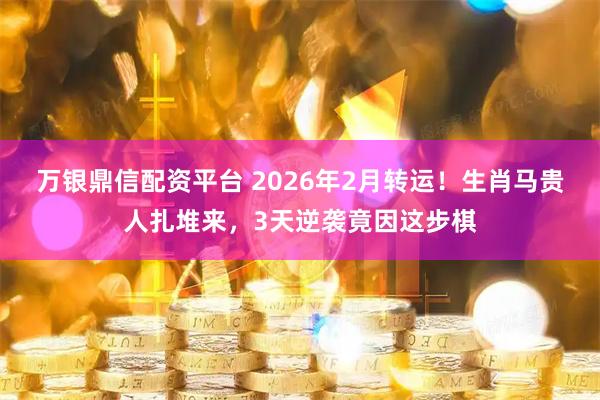 万银鼎信配资平台 2026年2月转运！生肖马贵人扎堆来，3天逆袭竟因这步棋