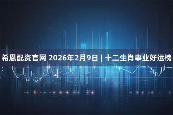 希恩配资官网 2026年2月9日 | 十二生肖事业好运榜