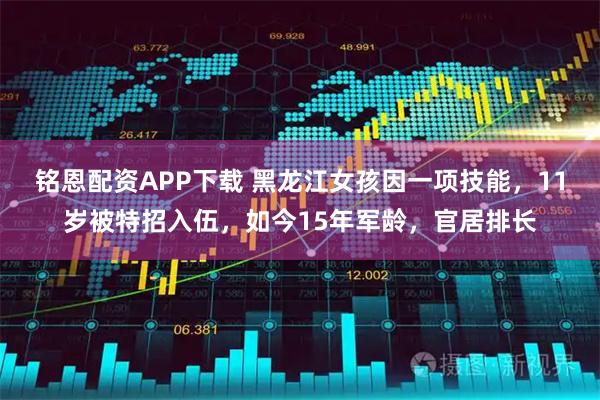 铭恩配资APP下载 黑龙江女孩因一项技能，11岁被特招入伍，如今15年军龄，官居排长
