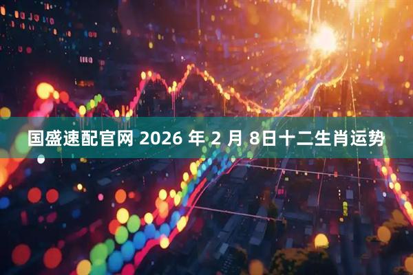 国盛速配官网 2026 年 2 月 8日十二生肖运势