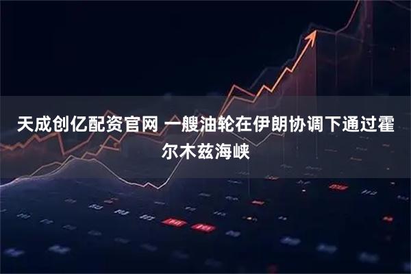 天成创亿配资官网 一艘油轮在伊朗协调下通过霍尔木兹海峡