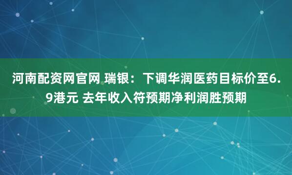 河南配资网官网 瑞银:下调华润医药目标价至6.9港元 去年收入符预期净利润胜预期