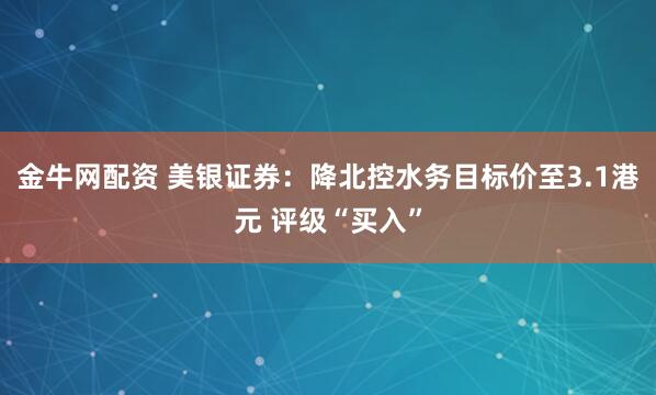 金牛网配资 美银证券:降北控水务目标价至3.1港元 评级“买入”