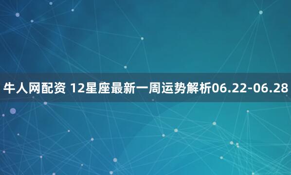 牛人网配资 12星座最新一周运势解析06.22-06.28