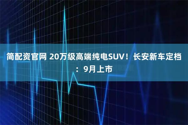 简配资官网 20万级高端纯电SUV！长安新车定档：9月上市
