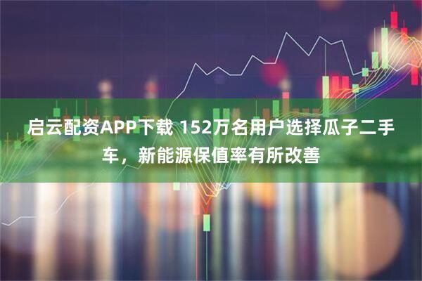 启云配资APP下载 152万名用户选择瓜子二手车，新能源保值率有所改善