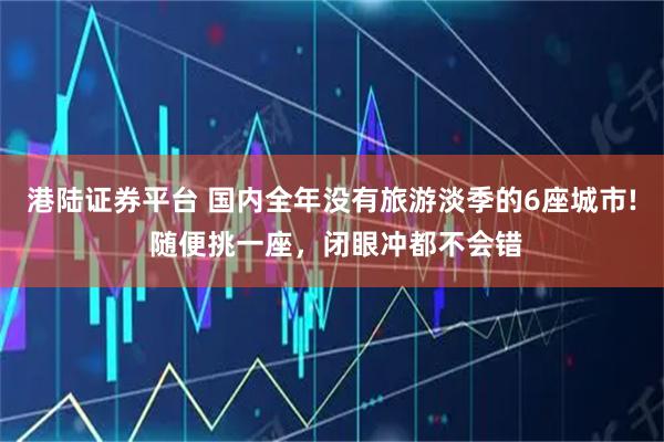 港陆证券平台 国内全年没有旅游淡季的6座城市! 随便挑一座，闭眼冲都不会错