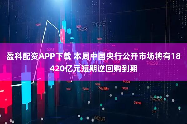 盈科配资APP下载 本周中国央行公开市场将有18420亿元短期逆回购到期