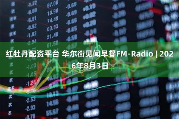 红牡丹配资平台 华尔街见闻早餐FM-Radio | 2026年8月3日