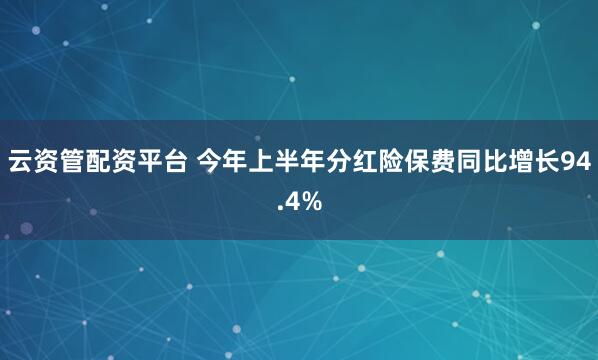 云资管配资平台 今年上半年分红险保费同比增长94.4%