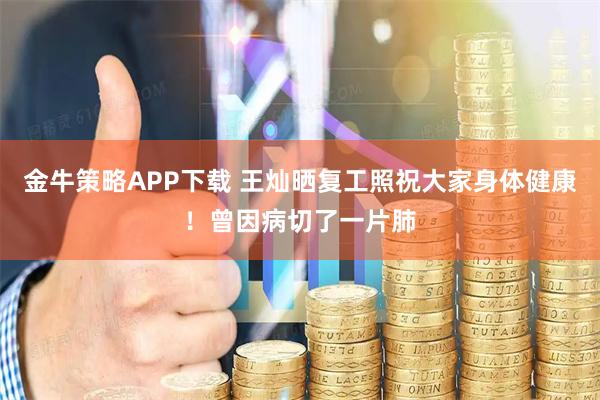 金牛策略APP下载 王灿晒复工照祝大家身体健康！曾因病切了一片肺