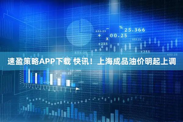 速盈策略APP下载 快讯！上海成品油价明起上调